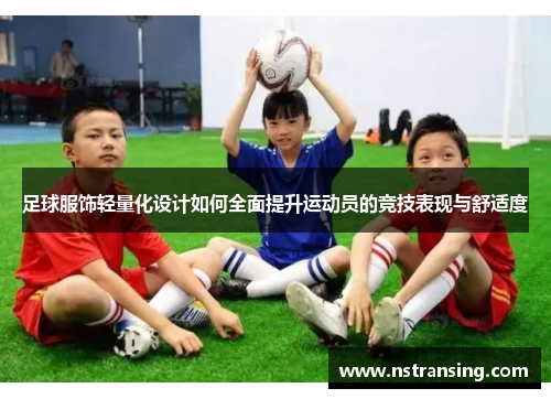 足球服饰轻量化设计如何全面提升运动员的竞技表现与舒适度