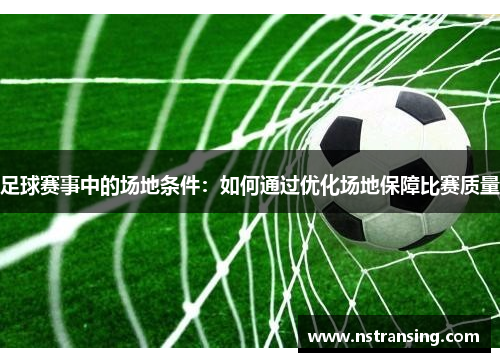 足球赛事中的场地条件：如何通过优化场地保障比赛质量
