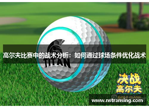 高尔夫比赛中的战术分析：如何通过球场条件优化战术